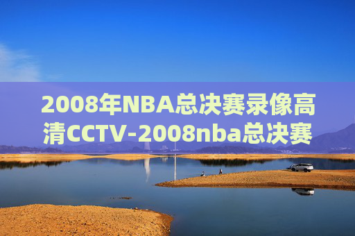 2008年NBA总决赛录像高清CCTV-2008nba总决赛录像高清CCTV5