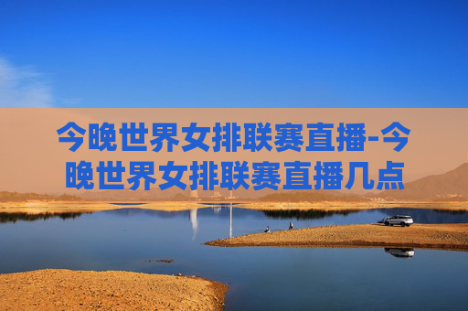 今晚世界女排联赛直播-今晚世界女排联赛直播几点