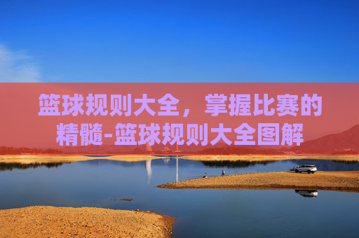 篮球规则大全，掌握比赛的精髓-篮球规则大全图解