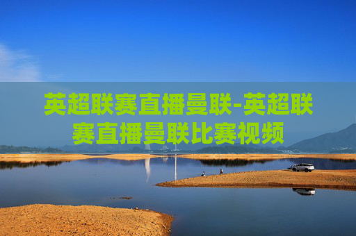 英超联赛直播曼联-英超联赛直播曼联比赛视频
