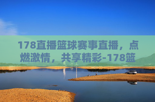 178直播篮球赛事直播，点燃激情，共享精彩-178篮球直播在线直播足球