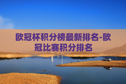 欧冠杯积分榜最新排名-欧冠比赛积分排名