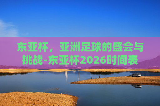 东亚杯，亚洲足球的盛会与挑战-东亚杯2026时间表