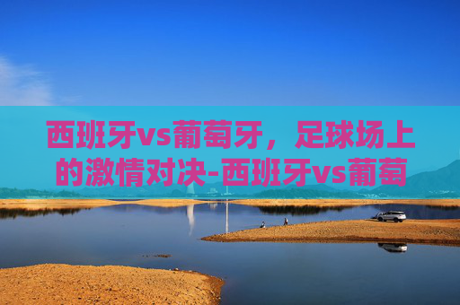 西班牙vs葡萄牙，足球场上的激情对决-西班牙vs葡萄牙3:3