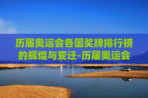 历届奥运会各国奖牌排行榜的辉煌与变迁-历届奥运会各国奖牌榜总数统计表