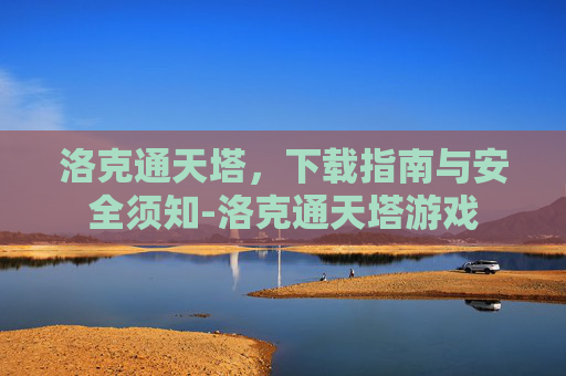 洛克通天塔，下载指南与安全须知-洛克通天塔游戏