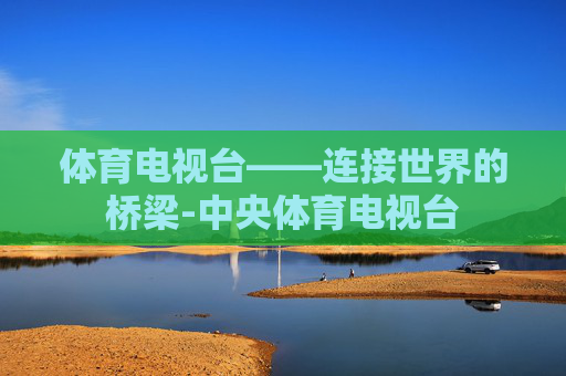 体育电视台——连接世界的桥梁-中央体育电视台