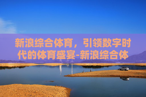 新浪综合体育，引领数字时代的体育盛宴-新浪综合体育最新消息今天