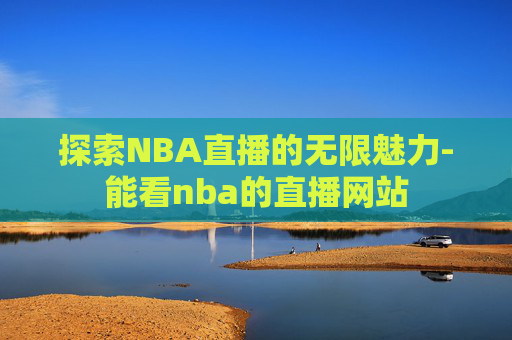 探索NBA直播的无限魅力-能看nba的直播网站
