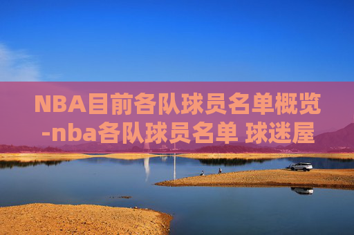 NBA目前各队球员名单概览-nba各队球员名单 球迷屋