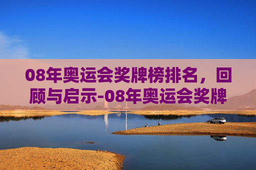 08年奥运会奖牌榜排名，回顾与启示-08年奥运会奖牌榜排名第一