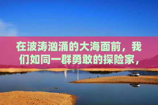 在波涛汹涌的大海面前，我们如同一群勇敢的探险家，准备扬帆起航。今天，我们迎来了一个特殊的时刻——全体登船！这不仅仅是一个简单的动作，而是我们共同迈向未知旅程的起点。-全体登船 看不到船