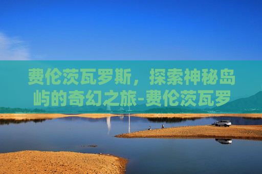 费伦茨瓦罗斯，探索神秘岛屿的奇幻之旅-费伦茨瓦罗斯是哪国球队