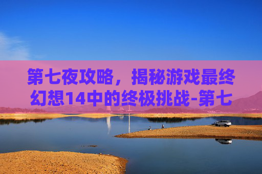 第七夜攻略，揭秘游戏最终幻想14中的终极挑战-第七之夜
