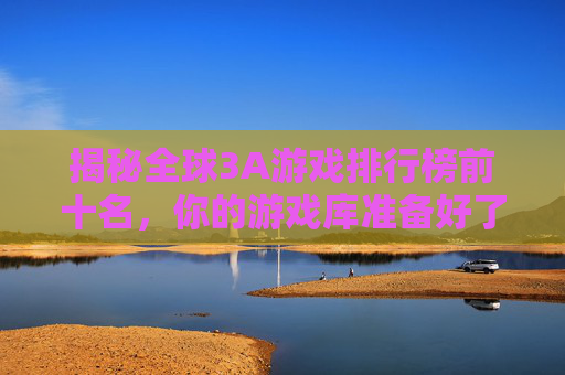 揭秘全球3A游戏排行榜前十名，你的游戏库准备好了吗？-3a游戏排行榜前十名国内