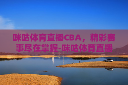 咪咕体育直播CBA，精彩赛事尽在掌握-咪咕体育直播cba总决赛