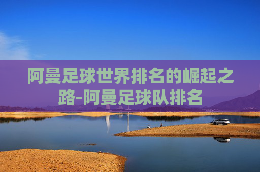 阿曼足球世界排名的崛起之路-阿曼足球队排名