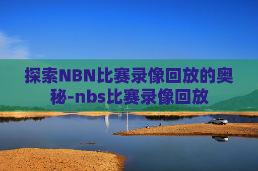 探索NBN比赛录像回放的奥秘-nbs比赛录像回放