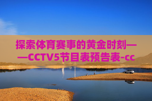 探索体育赛事的黄金时刻——CCTV5节目表预告表-cctv5节目表预告表全天节目单