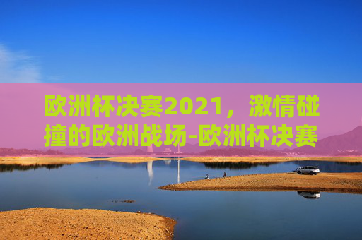 欧洲杯决赛2021，激情碰撞的欧洲战场-欧洲杯决赛2021决赛日期北京时间