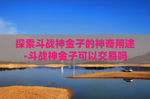 探索斗战神金子的神奇用途-斗战神金子可以交易吗