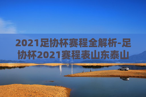 2021足协杯赛程全解析-足协杯2021赛程表山东泰山