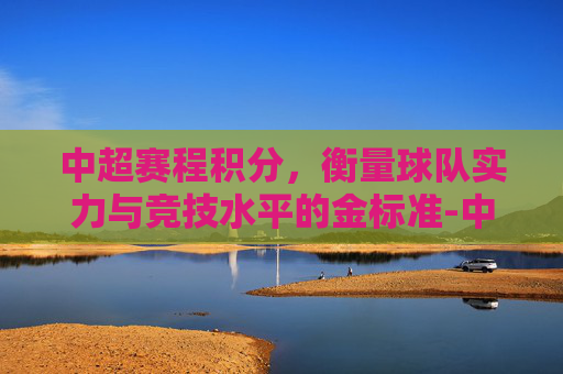 中超赛程积分，衡量球队实力与竞技水平的金标准-中超赛程积分榜排名