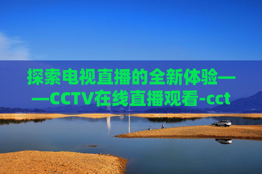 探索电视直播的全新体验——CCTV在线直播观看-cctv在线直播观看正在直播高清