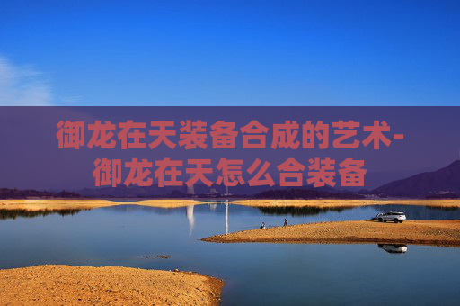 御龙在天装备合成的艺术-御龙在天怎么合装备
