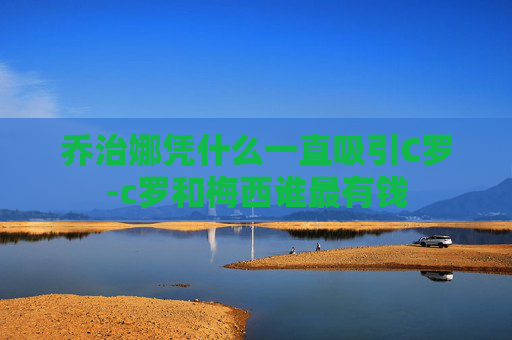 乔治娜凭什么一直吸引C罗-c罗和梅西谁最有钱