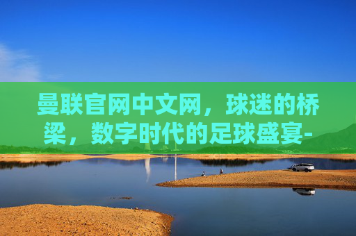 曼联官网中文网，球迷的桥梁，数字时代的足球盛宴-曼联官网中文网首页