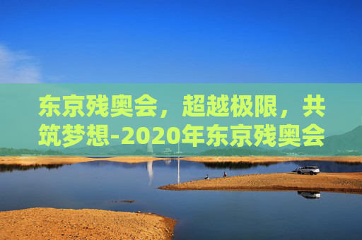 东京残奥会，超越极限，共筑梦想-2020年东京残奥会奖牌榜