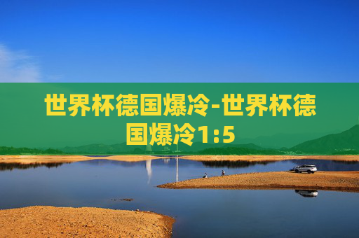 世界杯德国爆冷-世界杯德国爆冷1:5