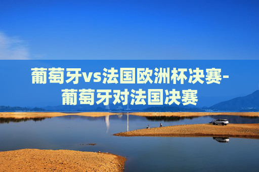 葡萄牙vs法国欧洲杯决赛-葡萄牙对法国决赛