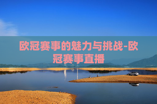 欧冠赛事的魅力与挑战-欧冠赛事直播