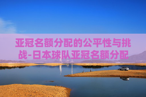 亚冠名额分配的公平性与挑战-日本球队亚冠名额分配