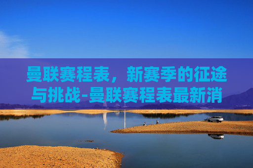 曼联赛程表，新赛季的征途与挑战-曼联赛程表最新消息