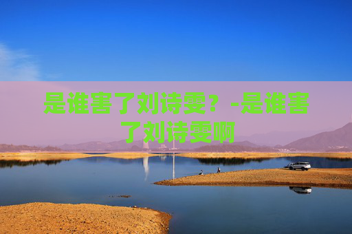 是谁害了刘诗雯？-是谁害了刘诗雯啊