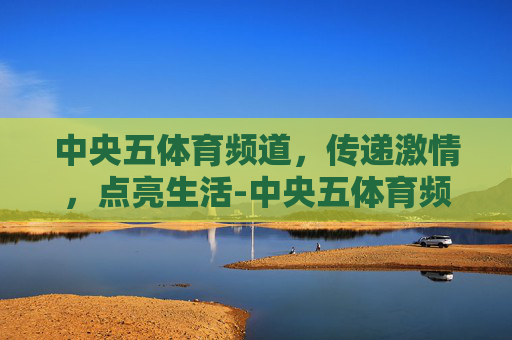 中央五体育频道，传递激情，点亮生活-中央五体育频道在线直播
