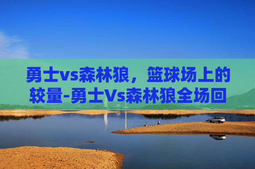 勇士vs森林狼，篮球场上的较量-勇士Vs森林狼全场回放