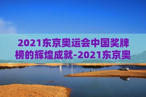 2021东京奥运会中国奖牌榜的辉煌成就-2021东京奥运会奖牌榜央视网