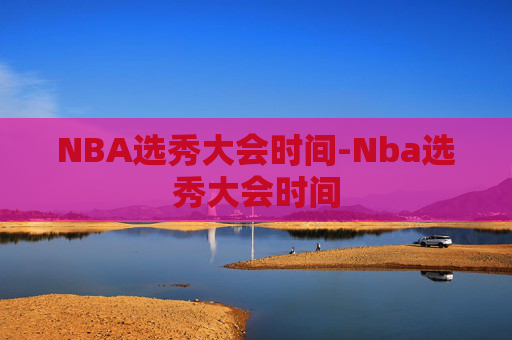 NBA选秀大会时间-Nba选秀大会时间