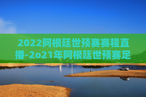 2022阿根廷世预赛赛程直播-2o21年阿根廷世预赛足球直播