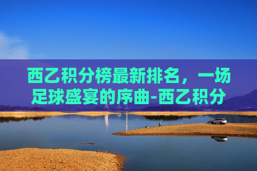 西乙积分榜最新排名，一场足球盛宴的序曲-西乙积分榜最新排名排行榜
