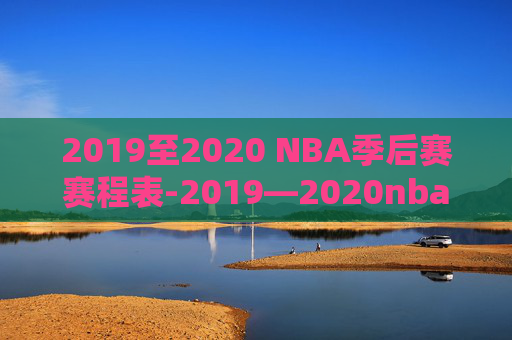 2019至2020 NBA季后赛赛程表-2019—2020nba季后赛赛程