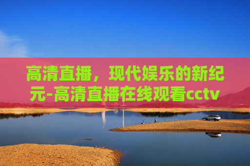 高清直播，现代娱乐的新纪元-高清直播在线观看cctv