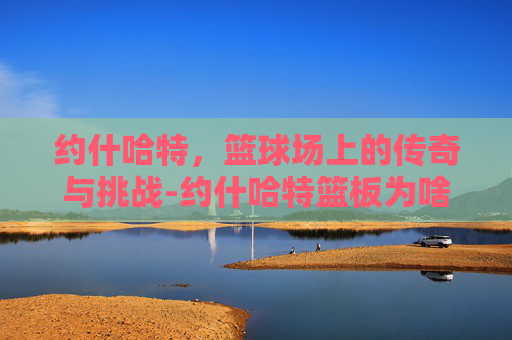 约什哈特，篮球场上的传奇与挑战-约什哈特篮板为啥那么强