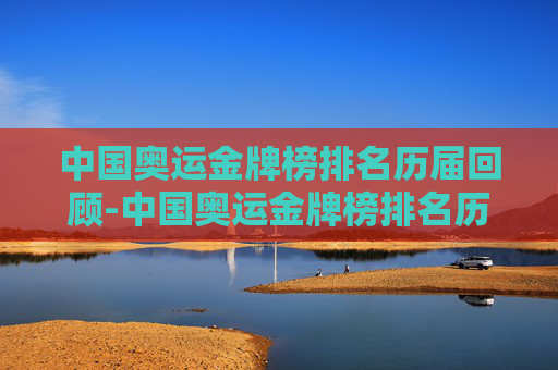 中国奥运金牌榜排名历届回顾-中国奥运金牌榜排名历届