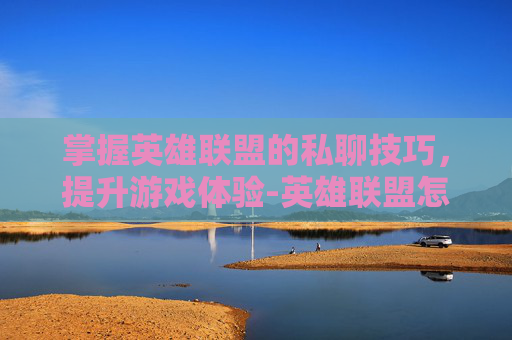 掌握英雄联盟的私聊技巧，提升游戏体验-英雄联盟怎么回复私聊消息