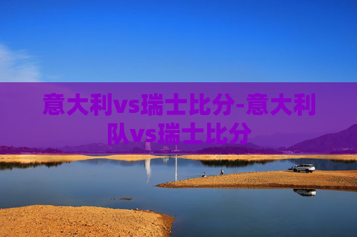 意大利vs瑞士比分-意大利队vs瑞士比分
